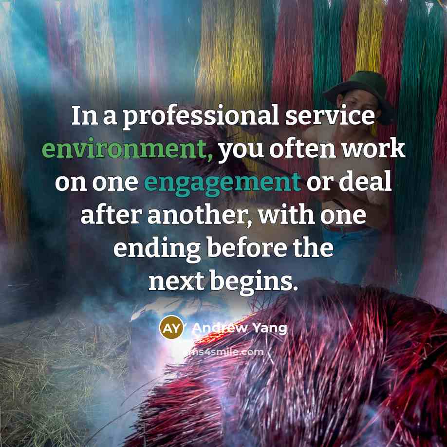 “In a professional service environment, you often work on one engagement or deal after another, with one ending before the next begins.” quote by Andrew Yang