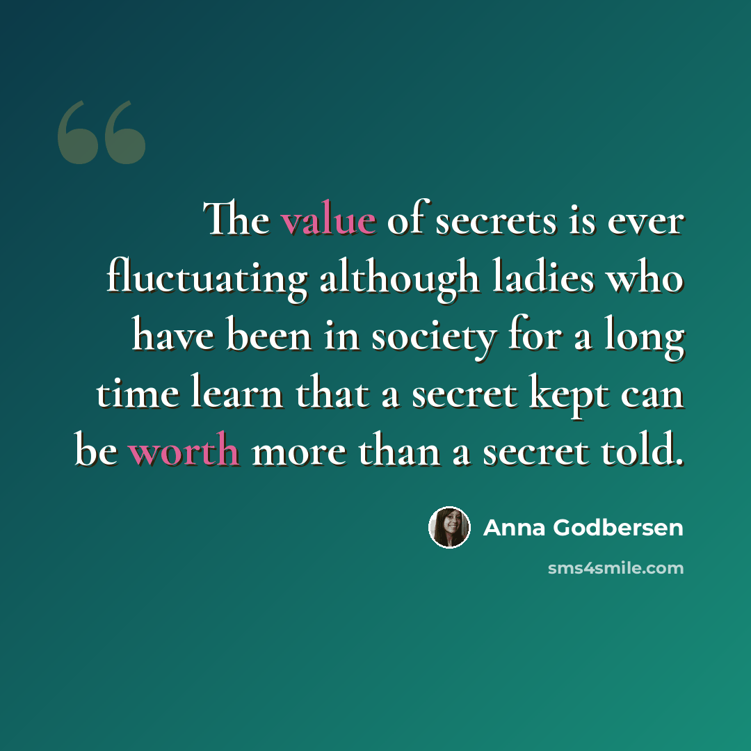 “The value of secrets is ever fluctuating although ladies who have been in society for a long time learn that a secret kept can be worth more than a secret told.” quote by Anna Godbersen
