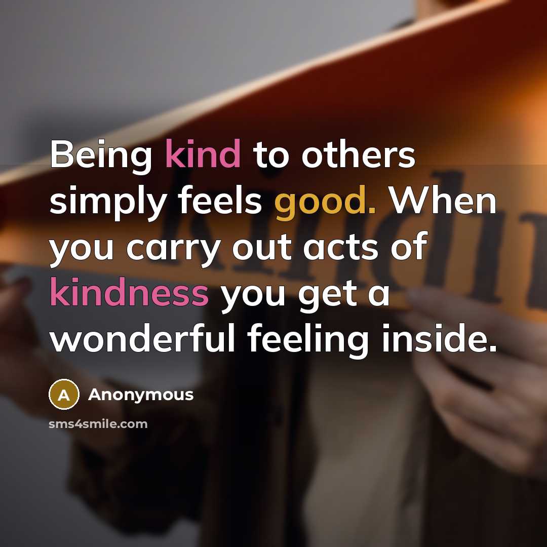 “Being kind to others simply feels good. When you carry out acts of kindness you get a wonderful feeling inside.” quote by Anonymous