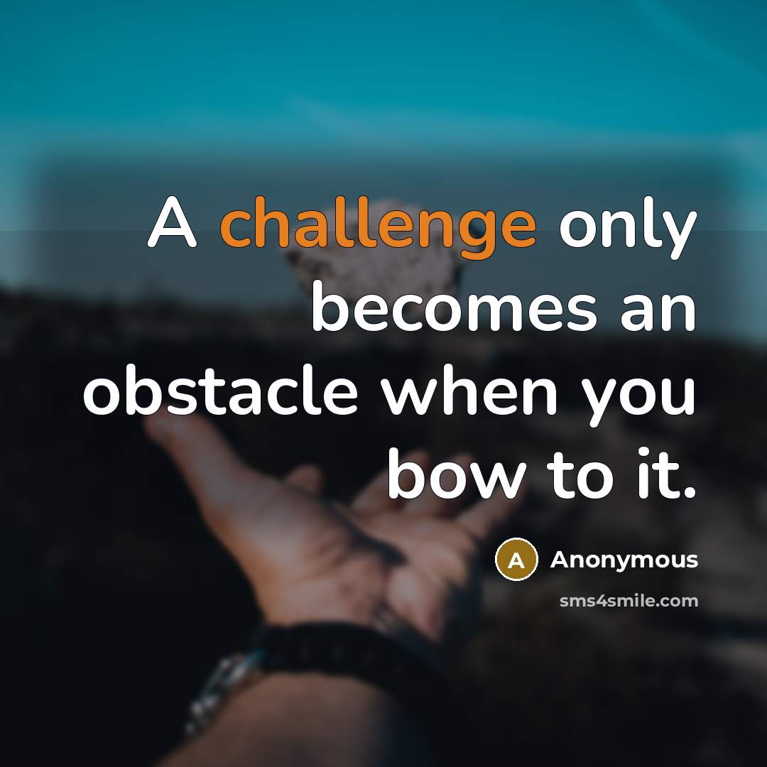 “A challenge only becomes an obstacle when you bow to it.” quote by Anonymous