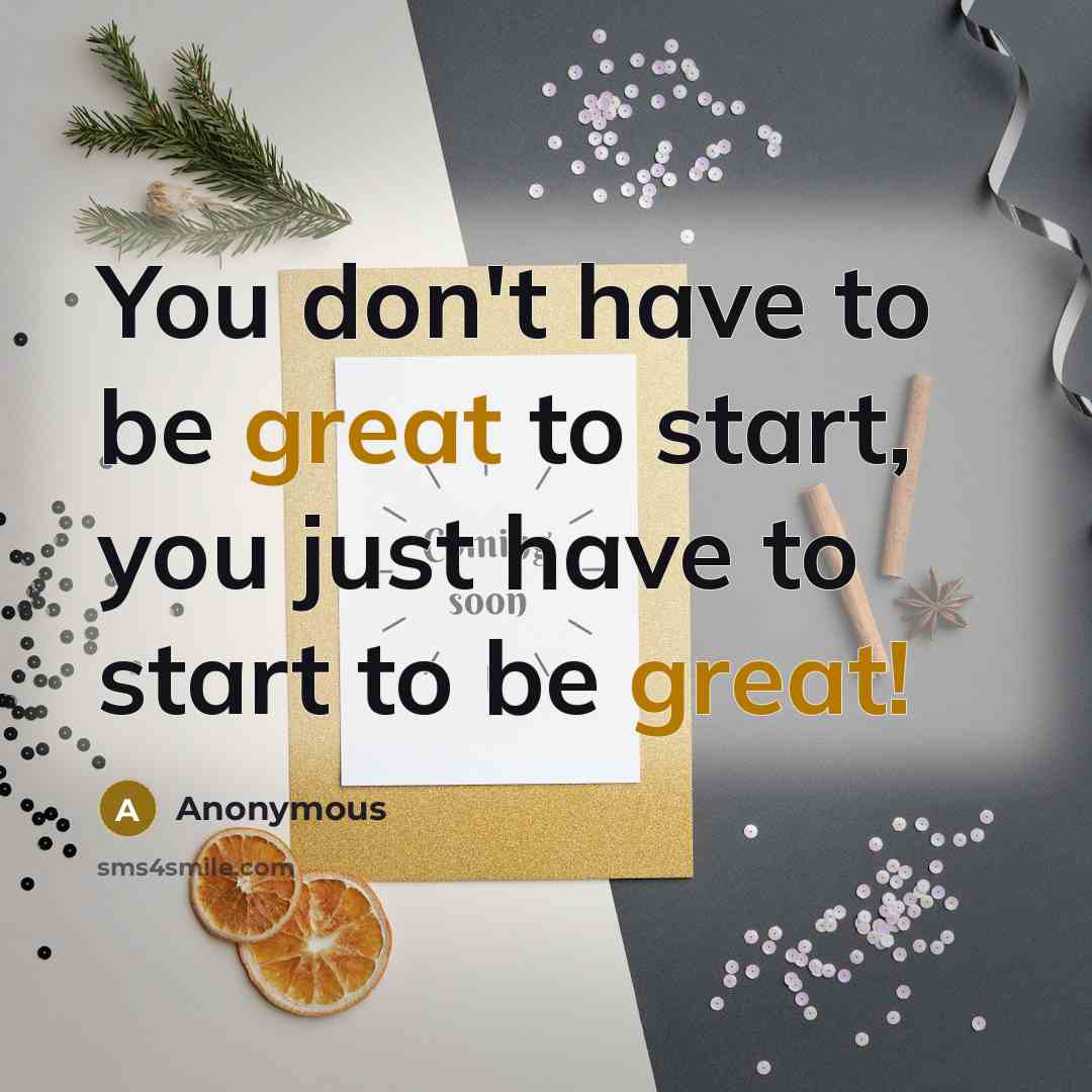 “You don't have to be great to start, you just have to start to be great!” quote by Anonymous