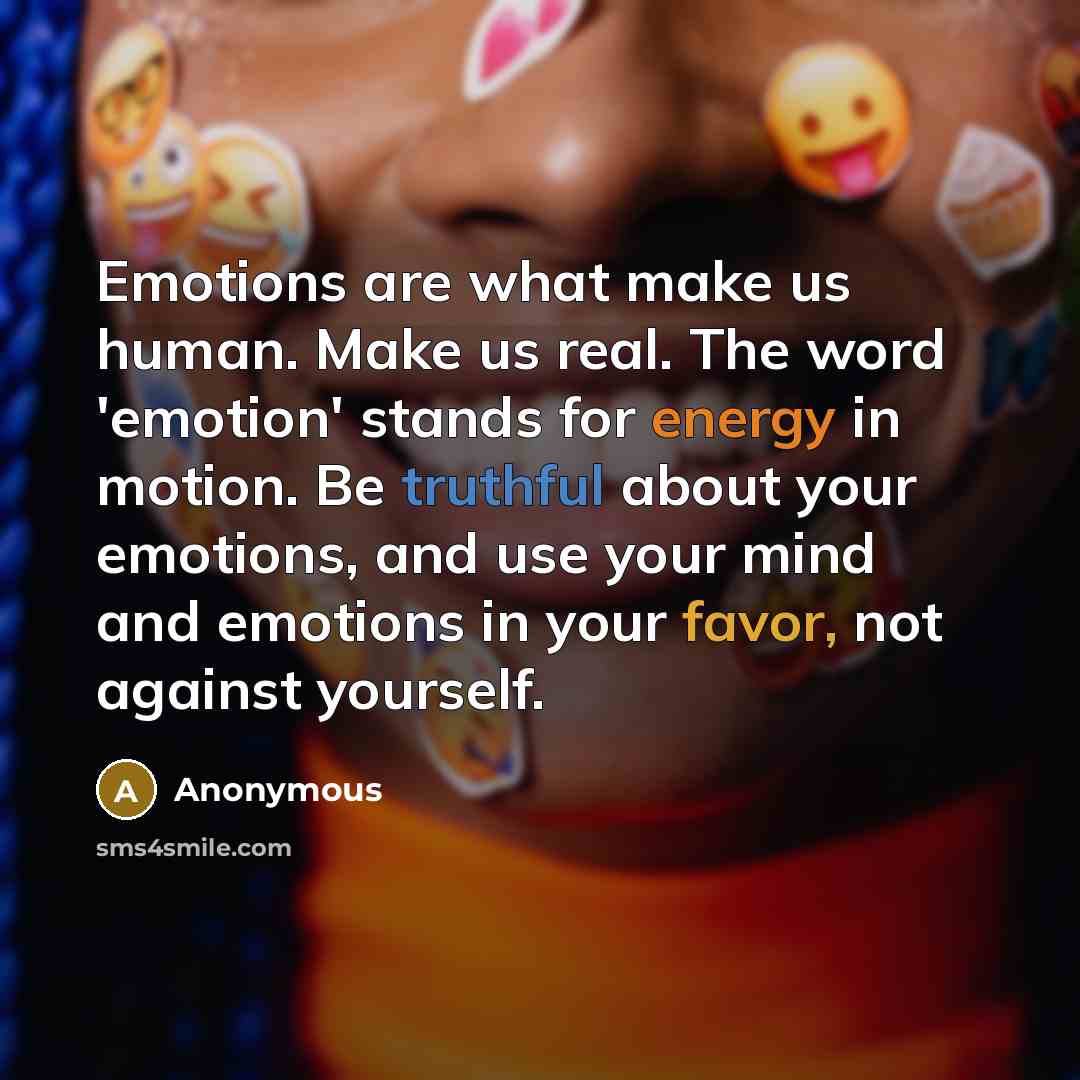 “Emotions are what make us human. Make us real. The word 'emotion' stands for energy in motion. Be truthful about your emotions, and use your mind and emotions in your favor, not against yourself.” quote by Anonymous