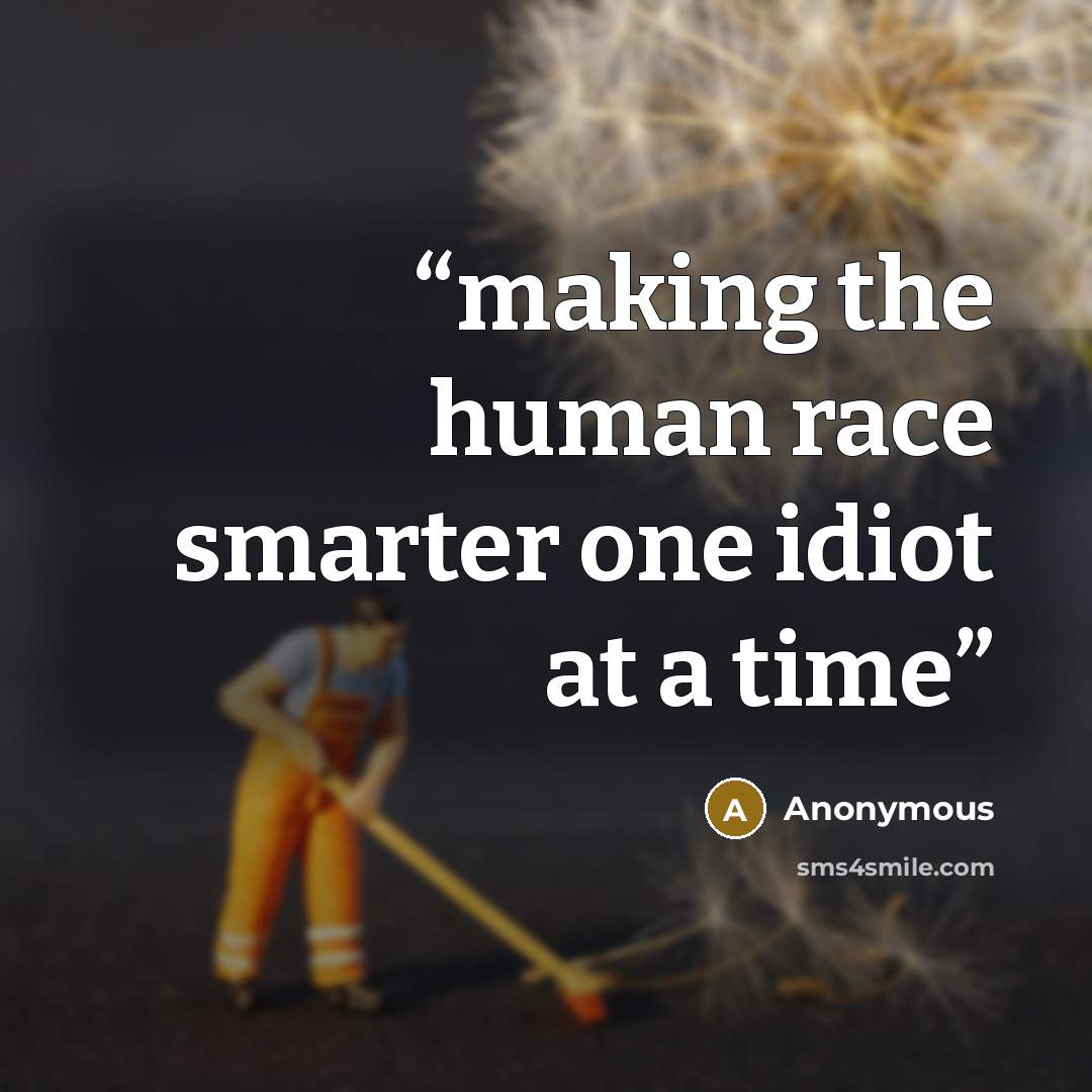 “making the human race smarter one idiot at a time” quote by Anonymous