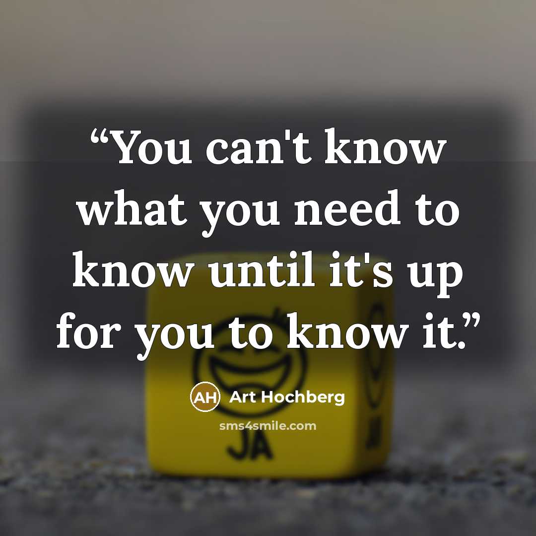 “You can't know what you need to know until it's up for you to know it.” quote by Art Hochberg