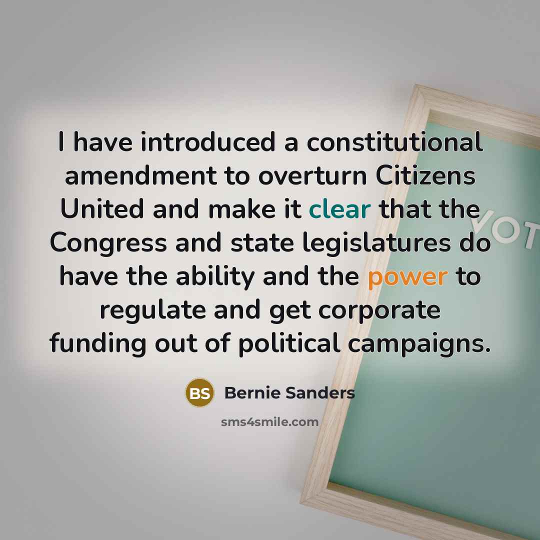 “I have introduced a constitutional amendment to overturn Citizens United and make it clear that the Congress and state legislatures do have the ability and the power to regulate and get corporate funding out of political campaigns.” quote by Bernie Sanders
