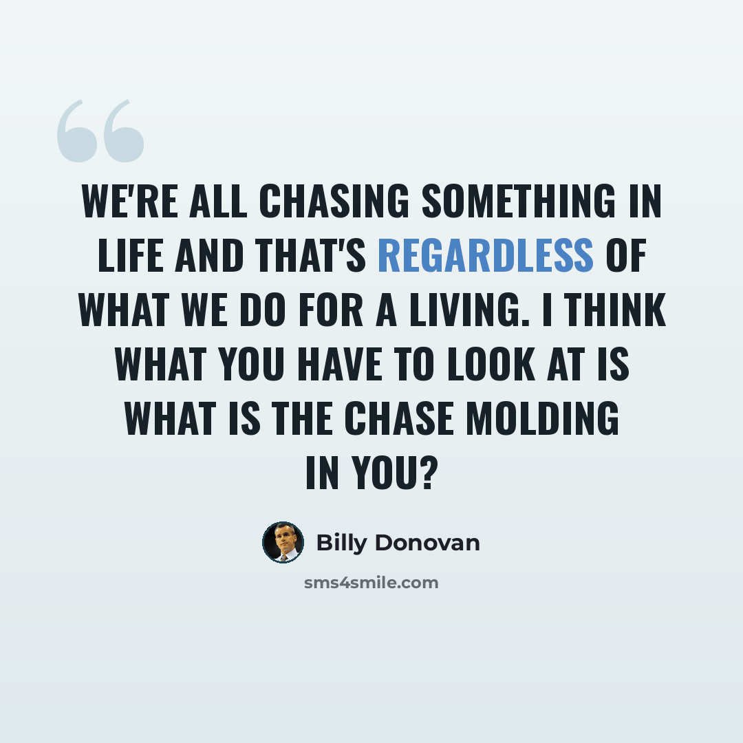 “We're all chasing something in life and that's regardless of what we do for a living. I think what you have to look at is what is the chase molding in you?” quote by Billy Donovan