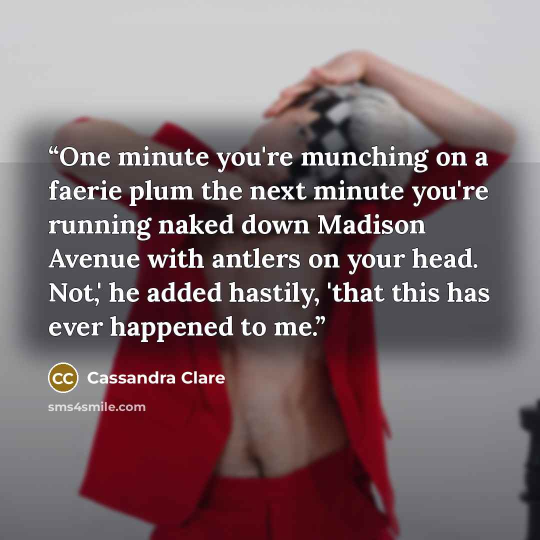 “One minute you're munching on a faerie plum the next minute you're running naked down Madison Avenue with antlers on your head. Not,' he added hastily, 'that this has ever happened to me.” quote by Cassandra Clare