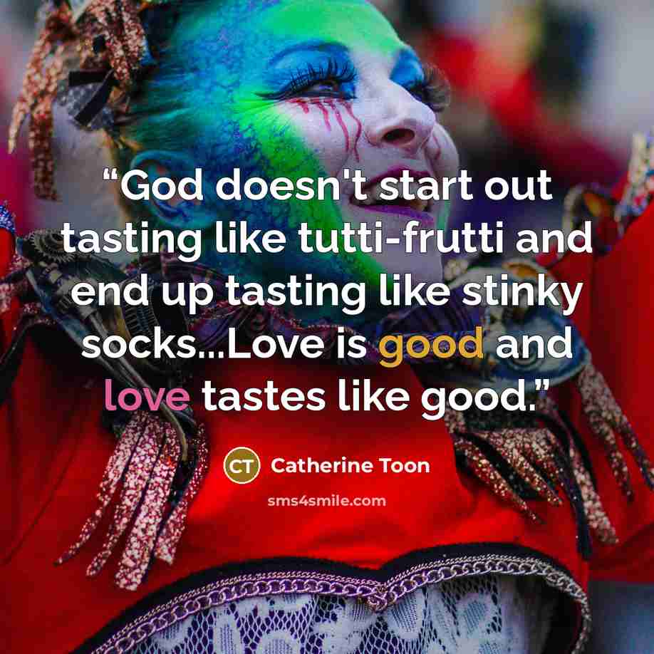 “God doesn't start out tasting like tutti-frutti and end up tasting like stinky socks...Love is good and love tastes like good.” quote by Catherine Toon