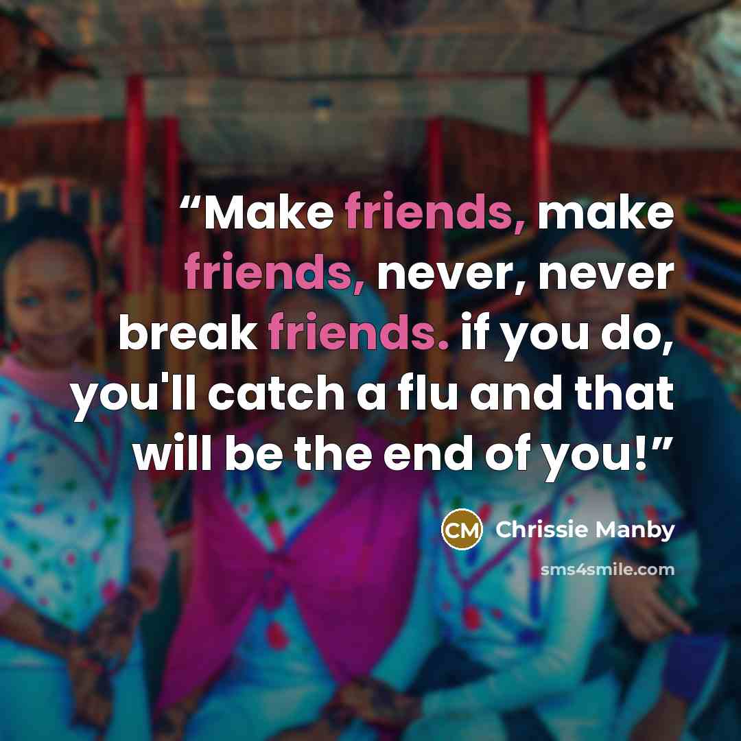 “Make friends, make friends, never, never break friends. if you do, you'll catch a flu and that will be the end of you!” quote by Chrissie Manby