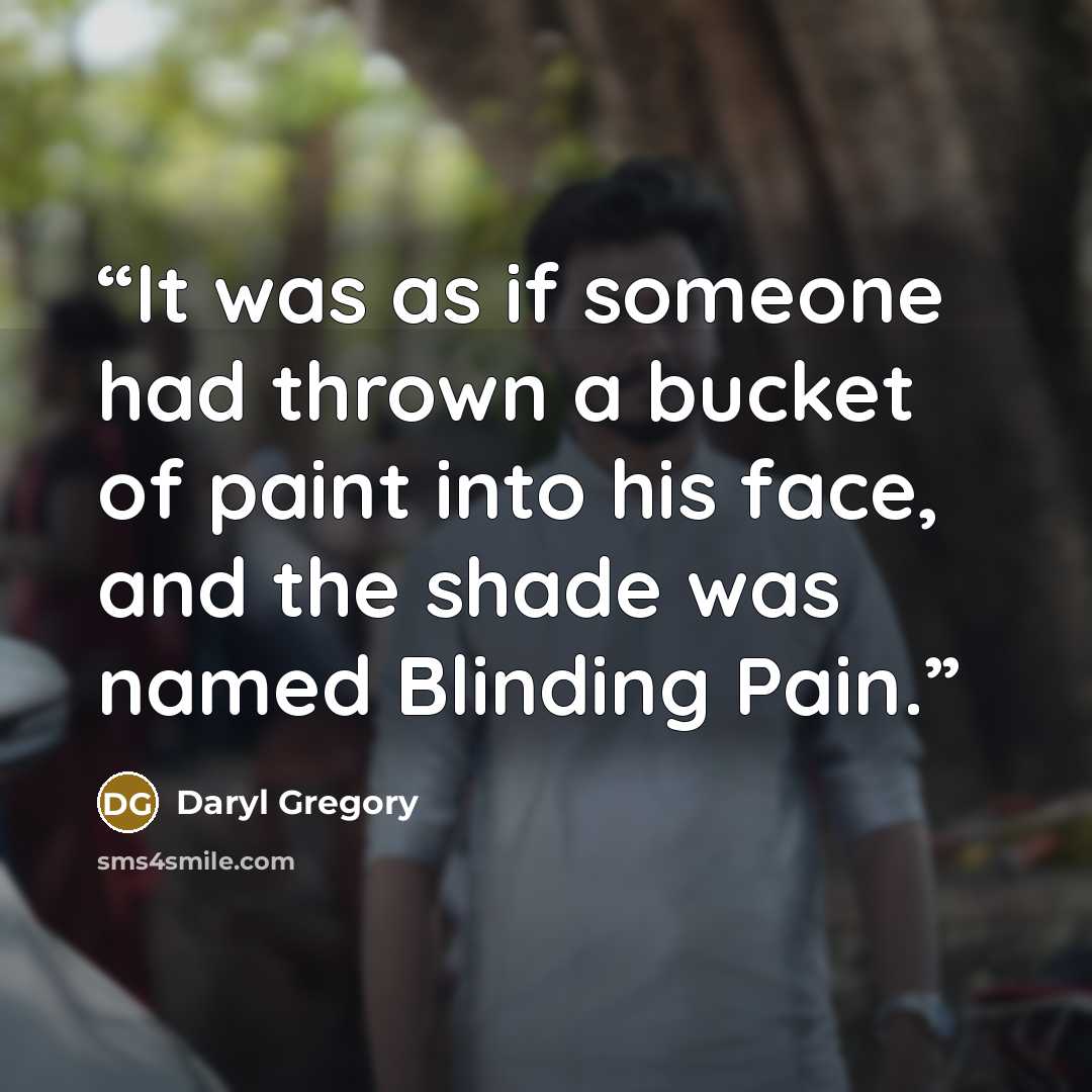“It was as if someone had thrown a bucket of paint into his face, and the shade was named Blinding Pain.” quote by Daryl Gregory