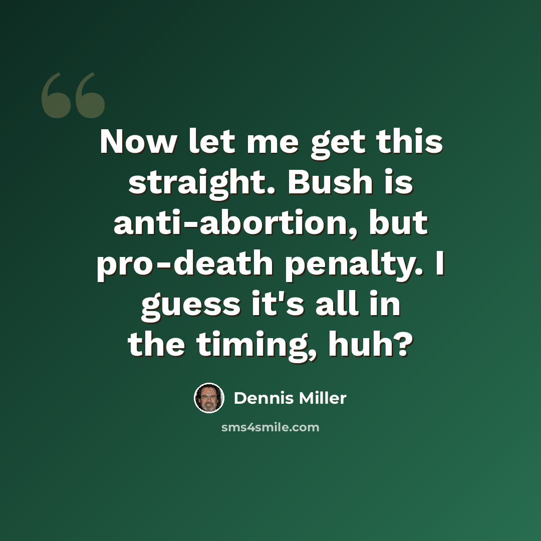 “Now let me get this straight. Bush is anti-abortion, but pro-death penalty. I guess it's all in the timing, huh?” quote by Dennis Miller