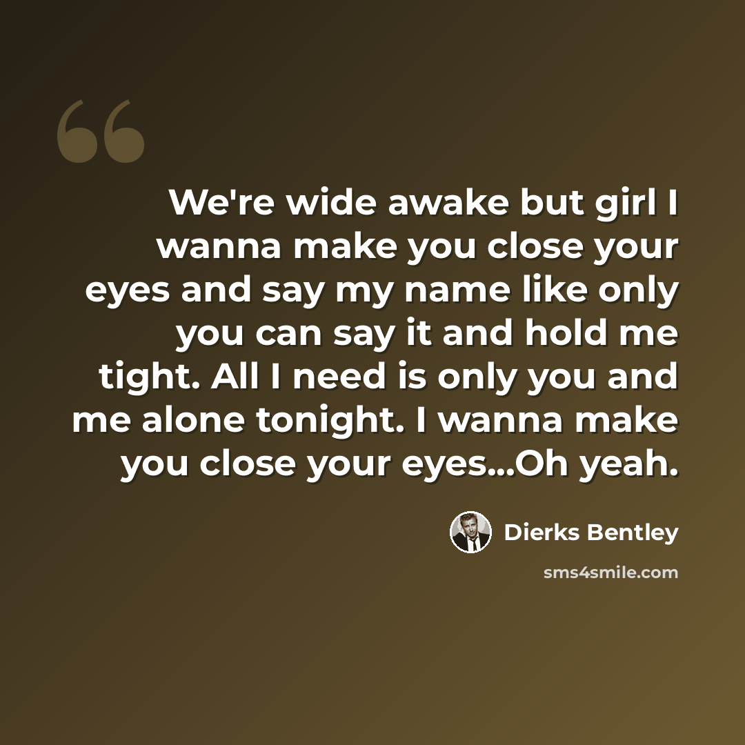 “We're wide awake but girl I wanna make you close your eyes and say my name like only you can say it and hold me tight. All I need is only you and me alone tonight. I wanna make you close your eyes...Oh yeah.” quote by Dierks Bentley