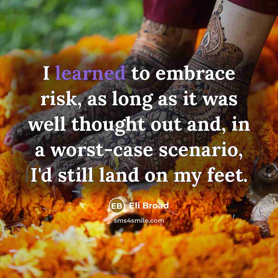 “I learned to embrace risk, as long as it was well thought out and, in a worst-case scenario, I'd still land on my feet.” quote by Eli Broad