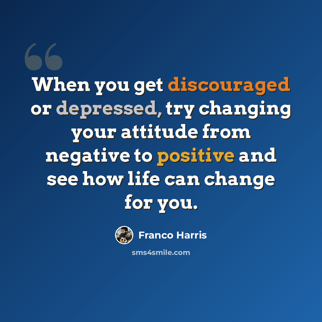 “When you get discouraged or depressed, try changing your attitude from negative to positive and see how life can change for you.” quote by Franco Harris