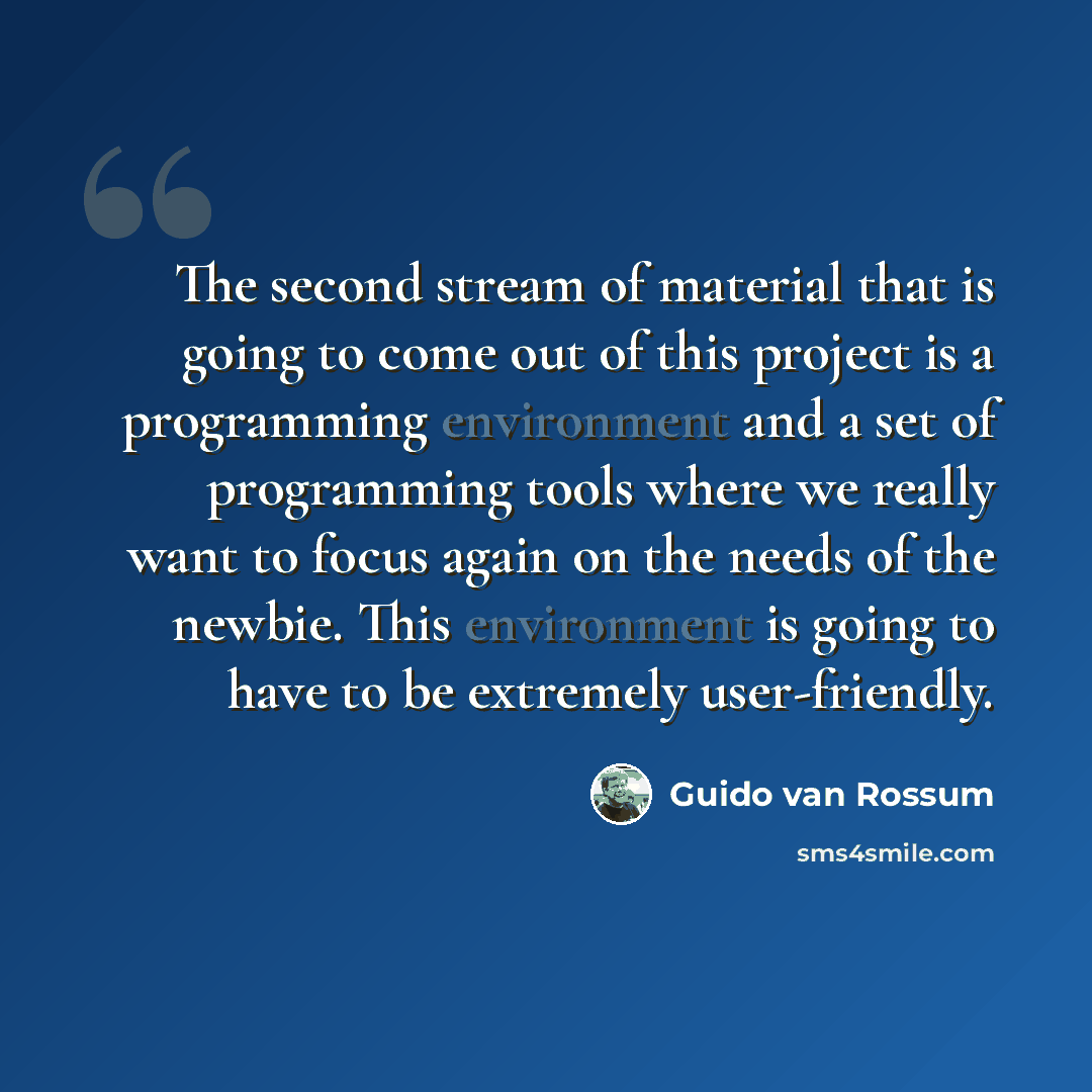 “The second stream of material that is going to come out of this project is a programming environment and a set of programming tools where we really want to focus again on the needs of the newbie. This environment is going to have to be extremely user-friendly.” quote by Guido van Rossum
