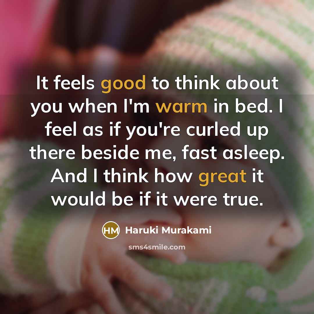 “It feels good to think about you when I'm warm in bed. I feel as if you're curled up there beside me, fast asleep. And I think how great it would be if it were true.” quote by Haruki Murakami