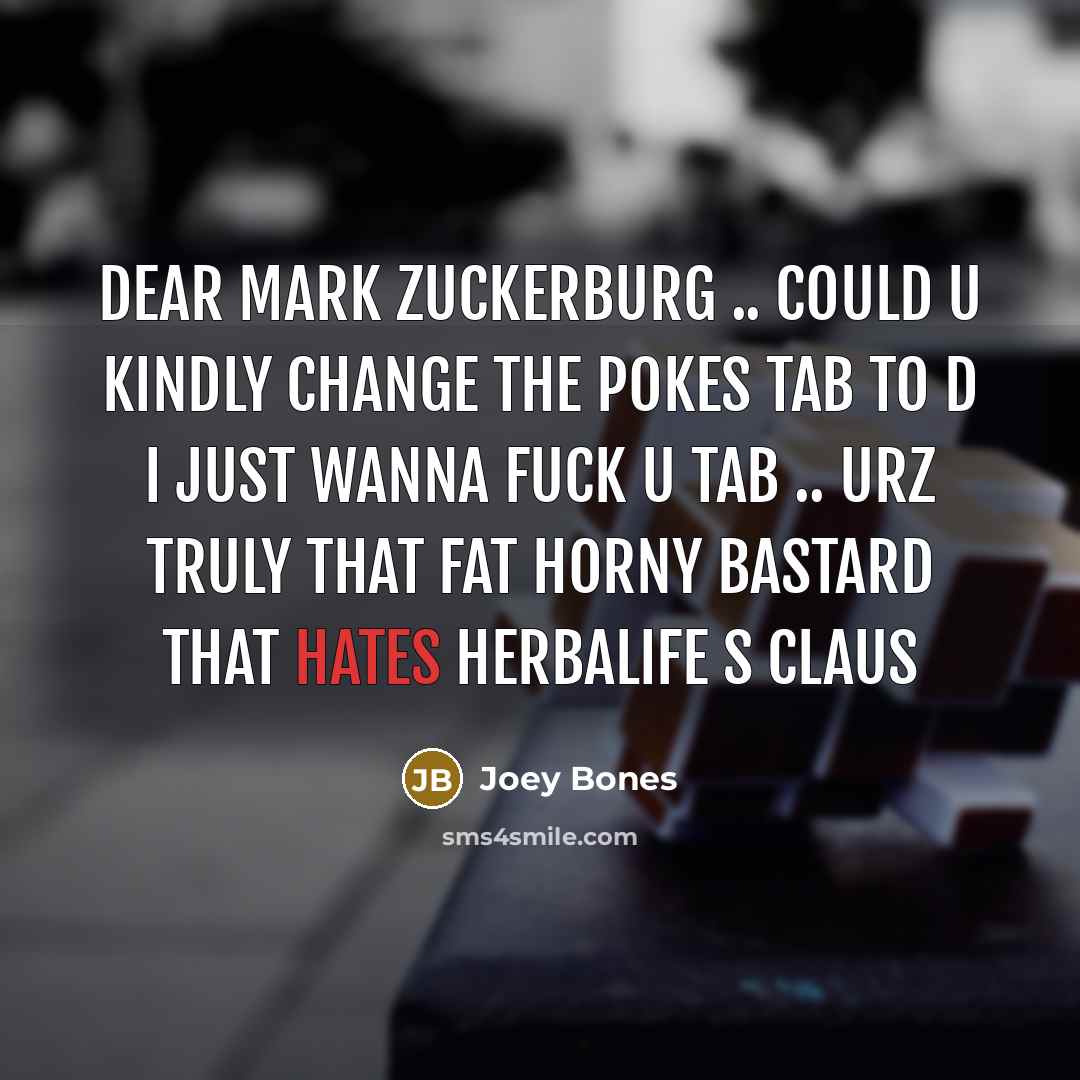“Dear mark zuckerburg .. Could u kindly change the pokes tab to d I just wanna fuck u tab .. urz truly That Fat horny bastard that hates HERBALIFE S Claus” quote by Joey Bones