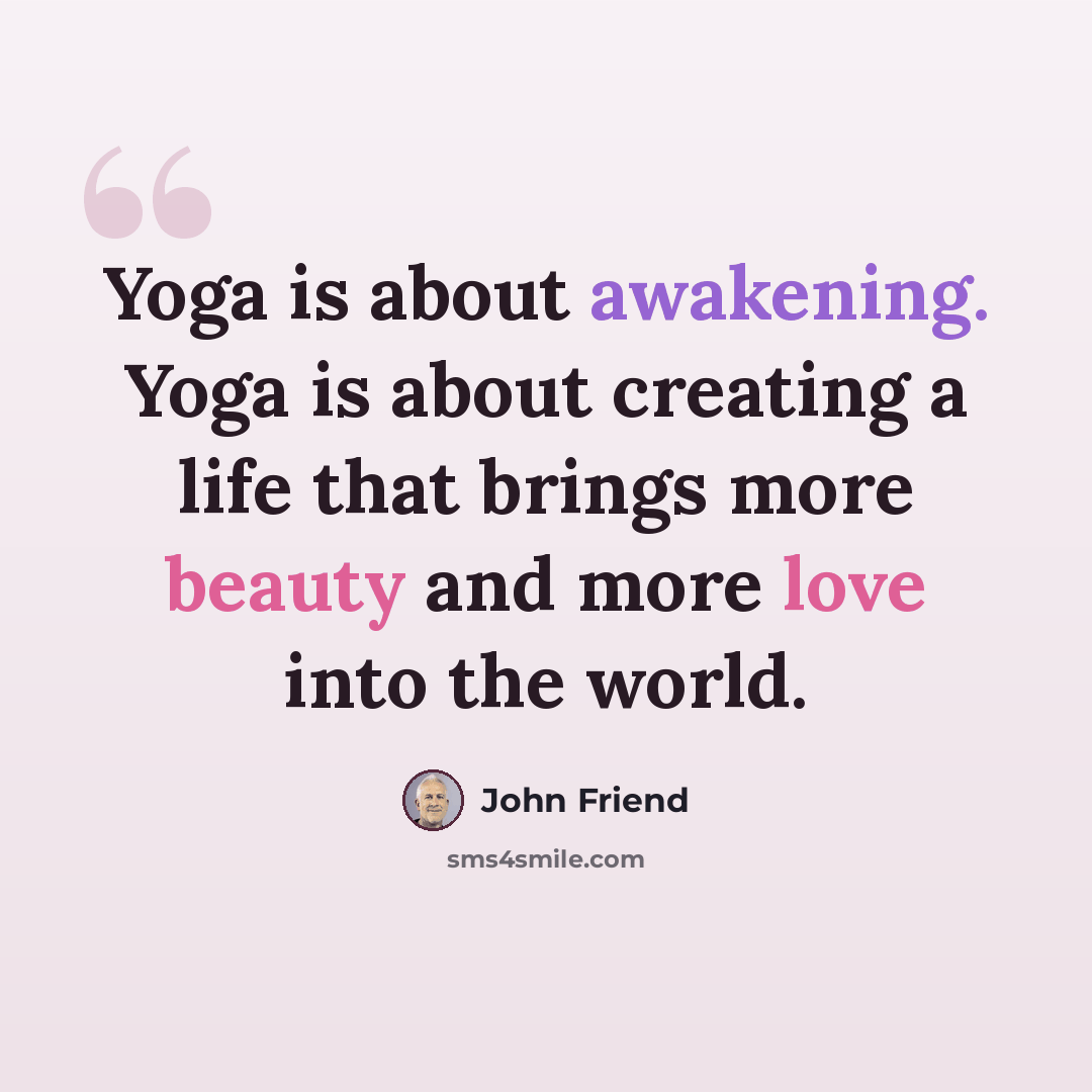 “Yoga is about awakening. Yoga is about creating a life that brings more beauty and more love into the world.” quote by John Friend
