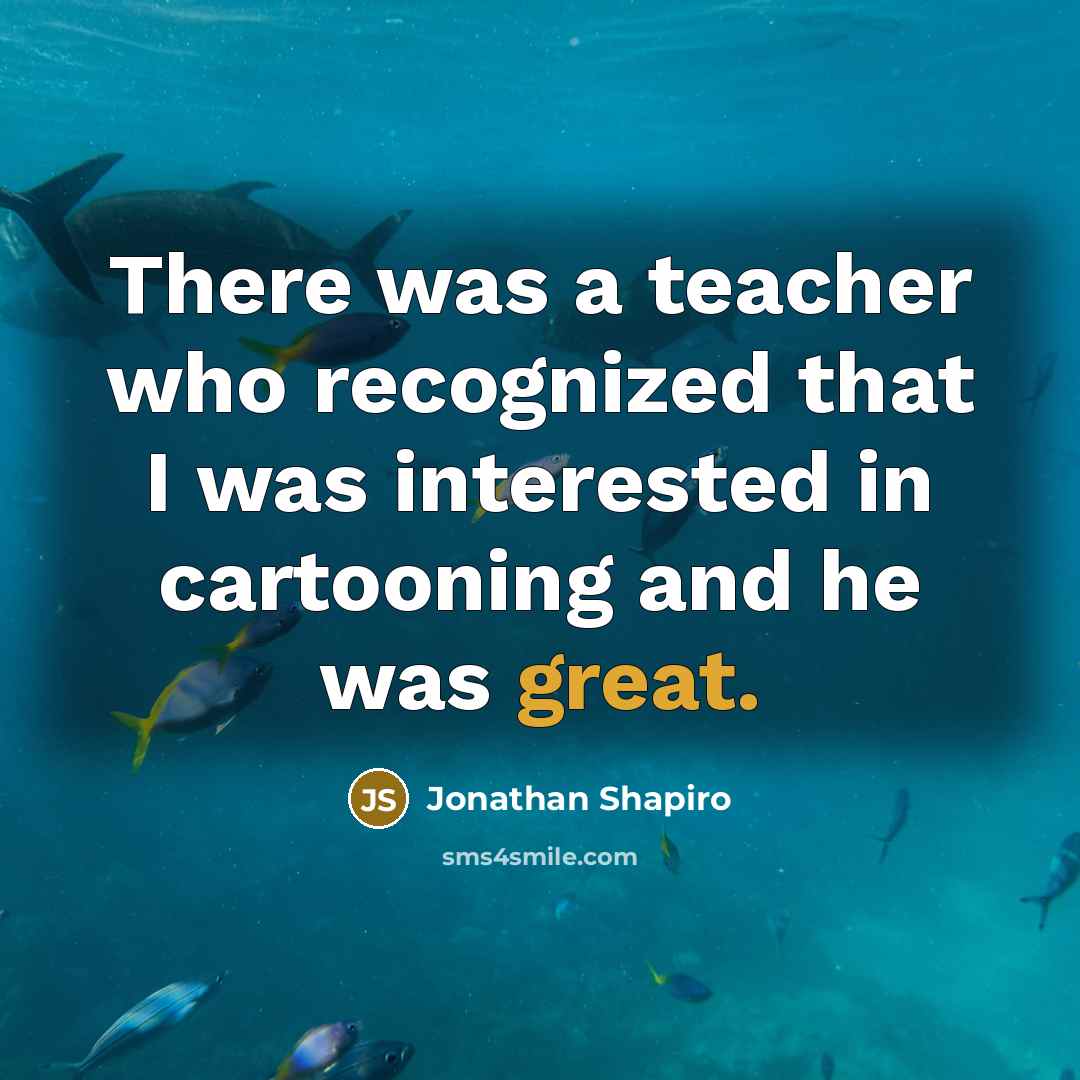 “There was a teacher who recognized that I was interested in cartooning and he was great.” quote by Jonathan Shapiro