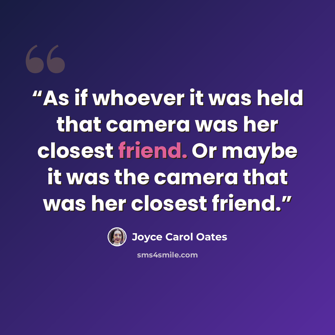 “As if whoever it was held that camera was her closest friend. Or maybe it was the camera that was her closest friend.” quote by Joyce Carol Oates