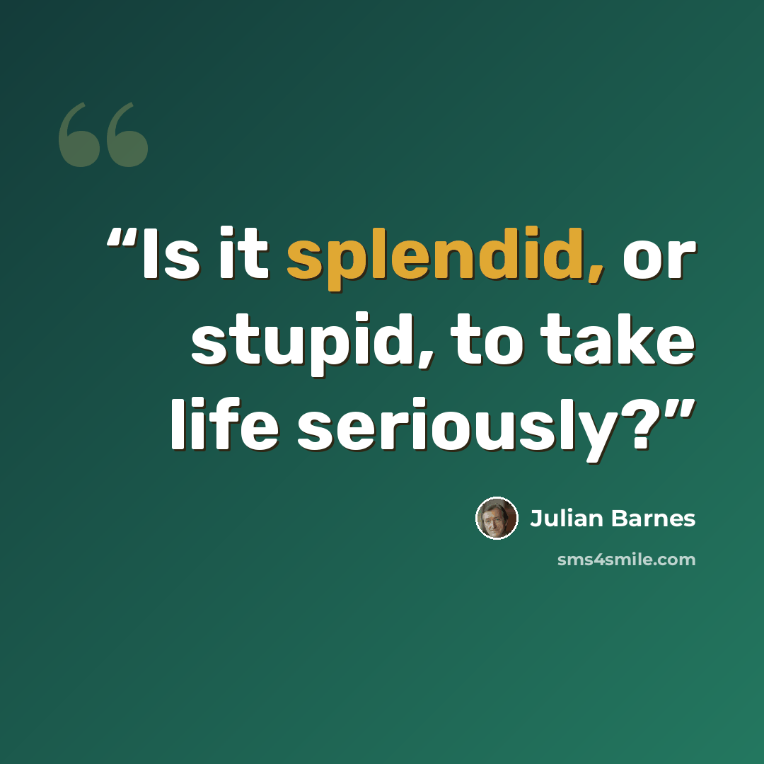 “Is it splendid, or stupid, to take life seriously?” quote by Julian Barnes