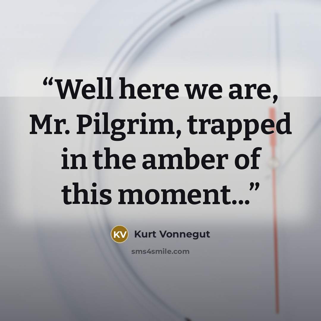 “Well here we are, Mr. Pilgrim, trapped in the amber of this moment...” quote by Kurt Vonnegut