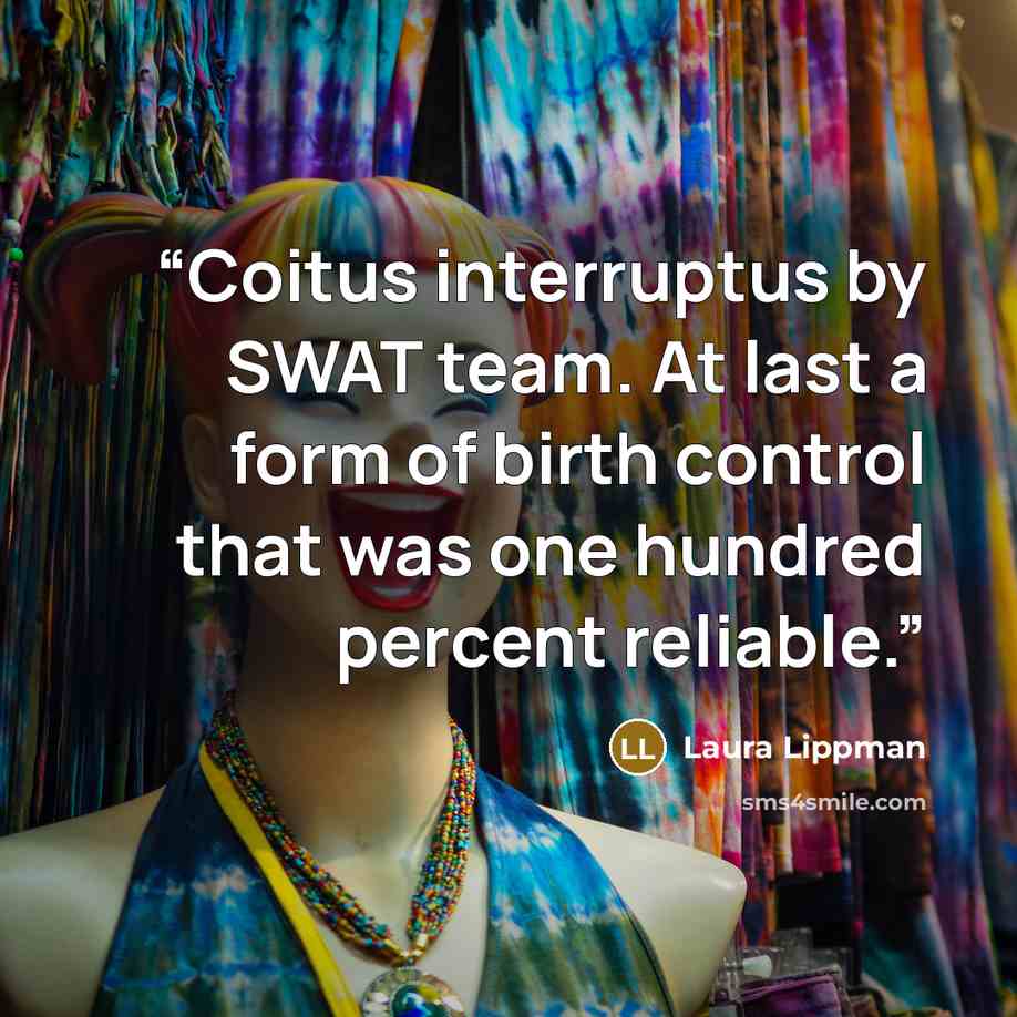 “Coitus interruptus by SWAT team. At last a form of birth control that was one hundred percent reliable.” quote by Laura Lippman