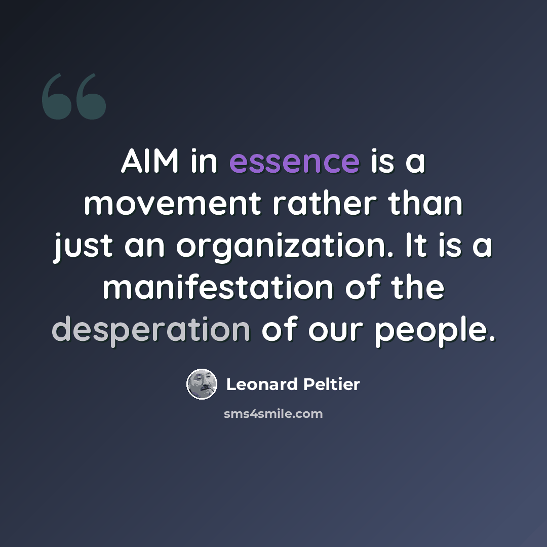 “AIM in essence is a movement rather than just an organization. It is a manifestation of the desperation of our people.” quote by Leonard Peltier