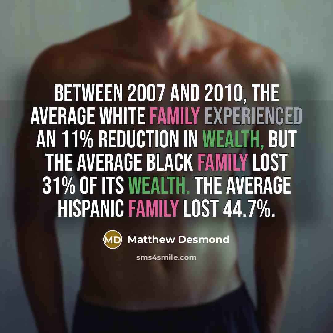 “Between 2007 and 2010, the average white family experienced an 11% reduction in wealth, but the average black family lost 31% of its wealth. The average Hispanic family lost 44.7%.” quote by Matthew Desmond