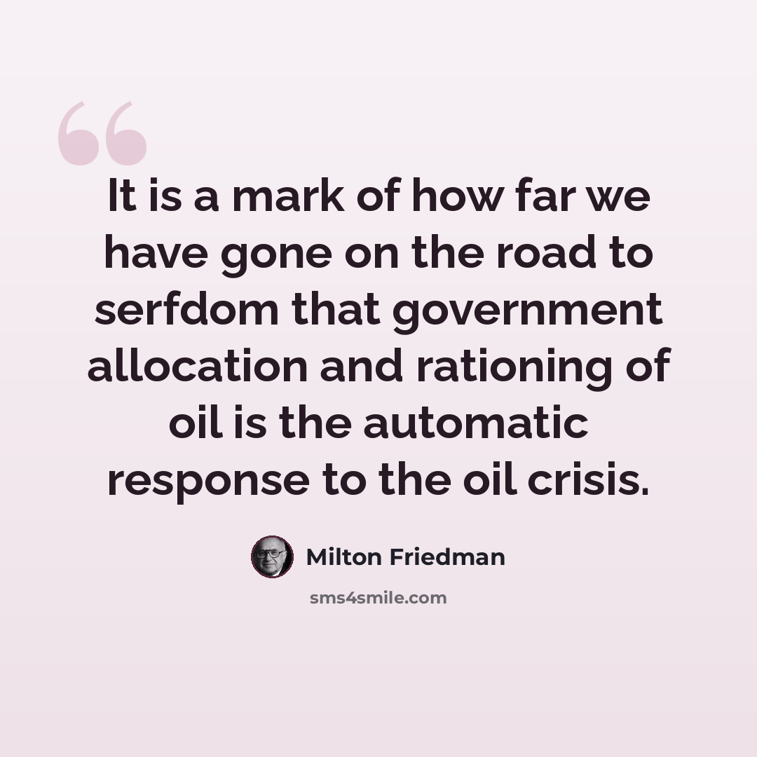 “It is a mark of how far we have gone on the road to serfdom that government allocation and rationing of oil is the automatic response to the oil crisis.” quote by Milton Friedman
