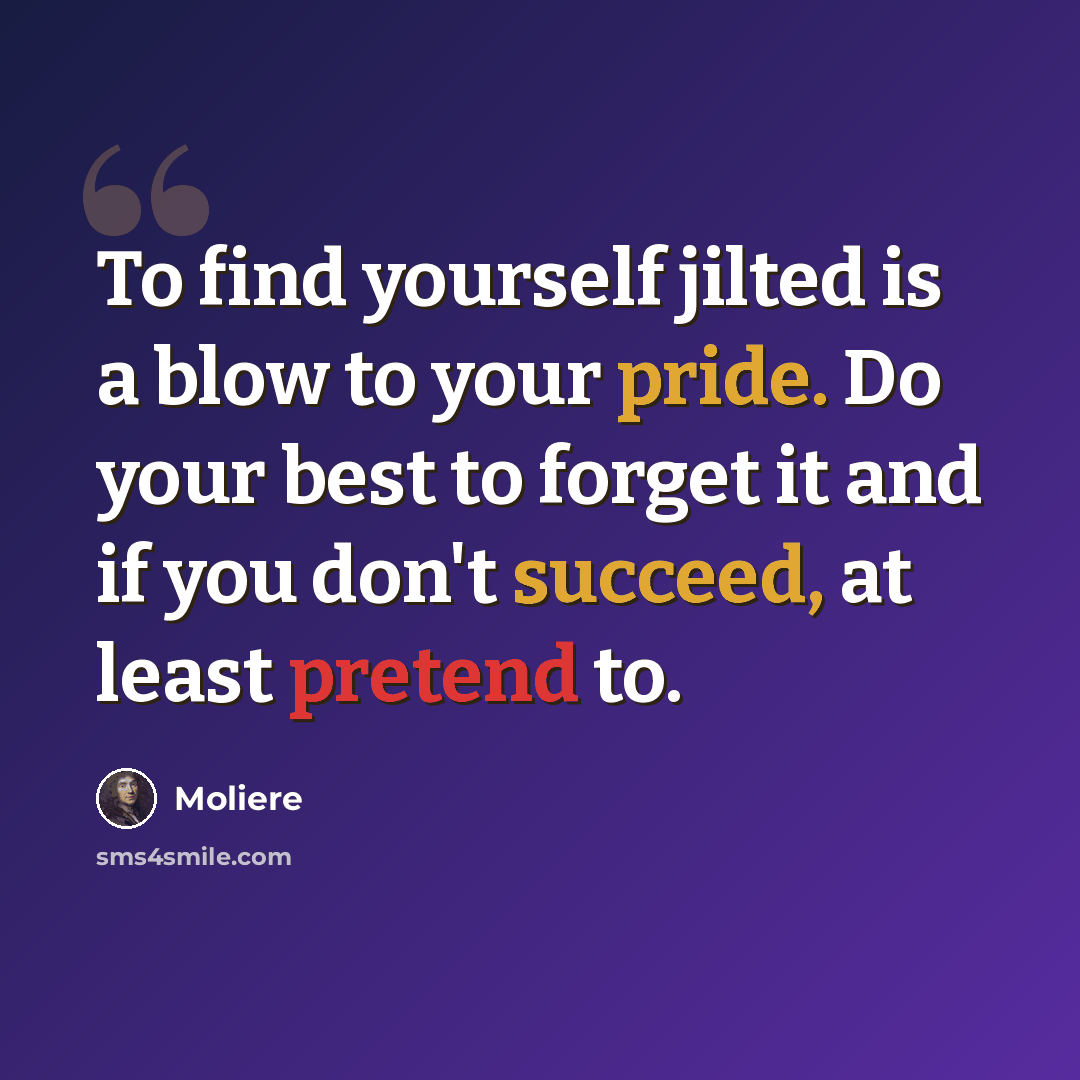 “To find yourself jilted is a blow to your pride. Do your best to forget it and if you don't succeed, at least pretend to.” quote by Moliere