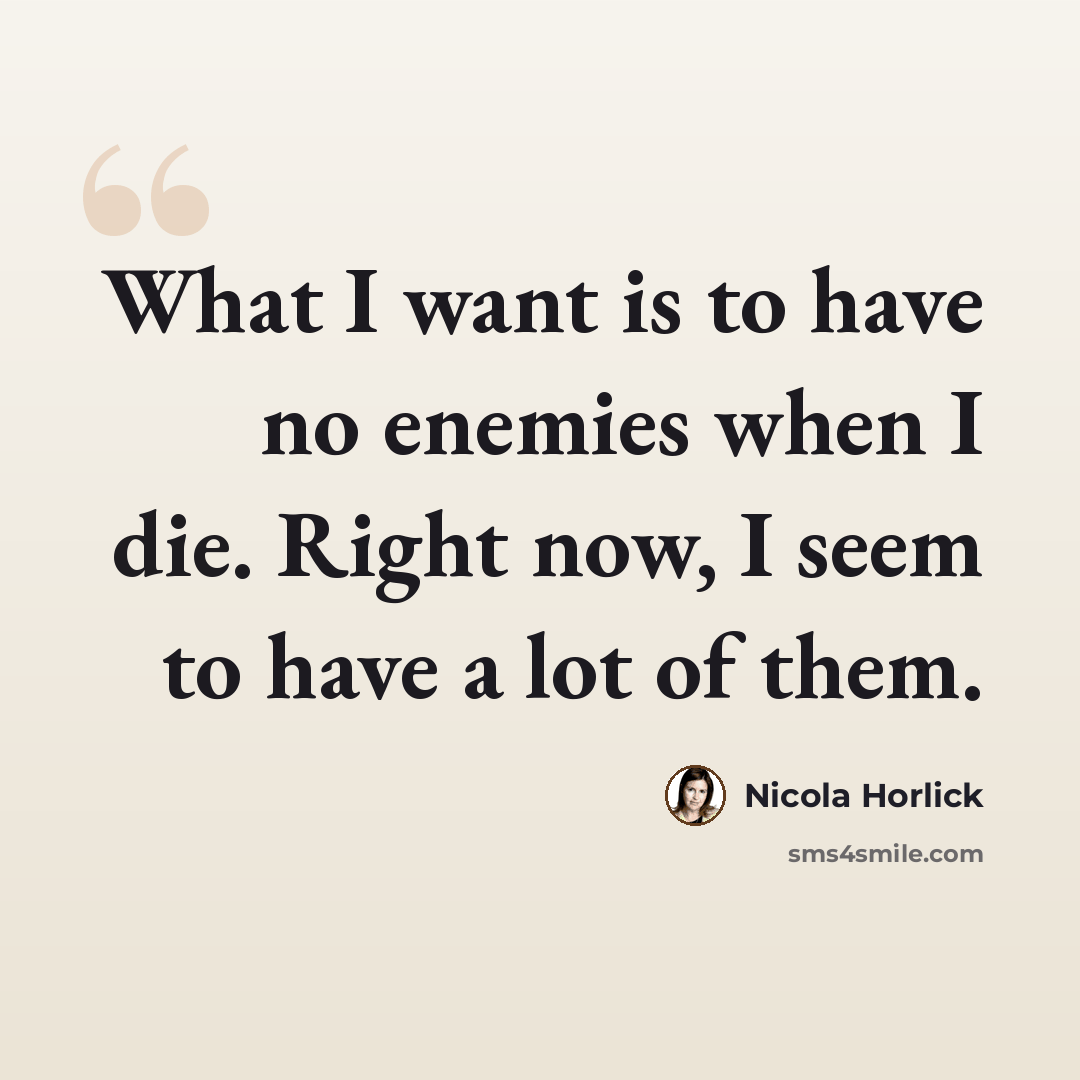 “What I want is to have no enemies when I die. Right now, I seem to have a lot of them.” quote by Nicola Horlick