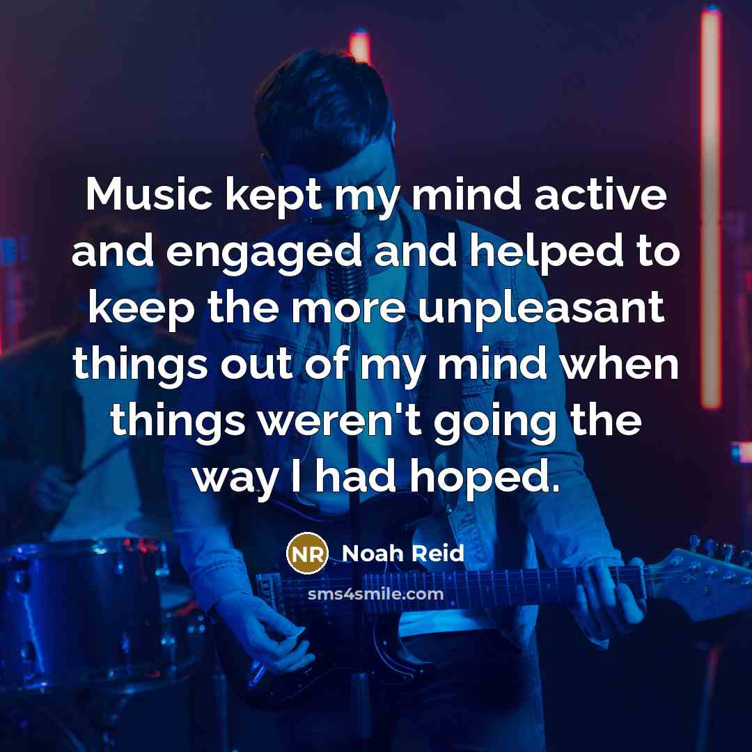 “Music kept my mind active and engaged and helped to keep the more unpleasant things out of my mind when things weren't going the way I had hoped.” quote by Noah Reid