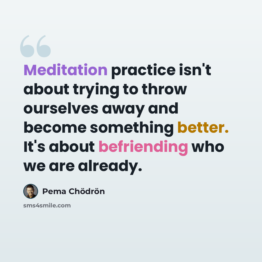 “Meditation practice isn't about trying to throw ourselves away and become something better. It's about befriending who we are already.” quote by Pema Chodron