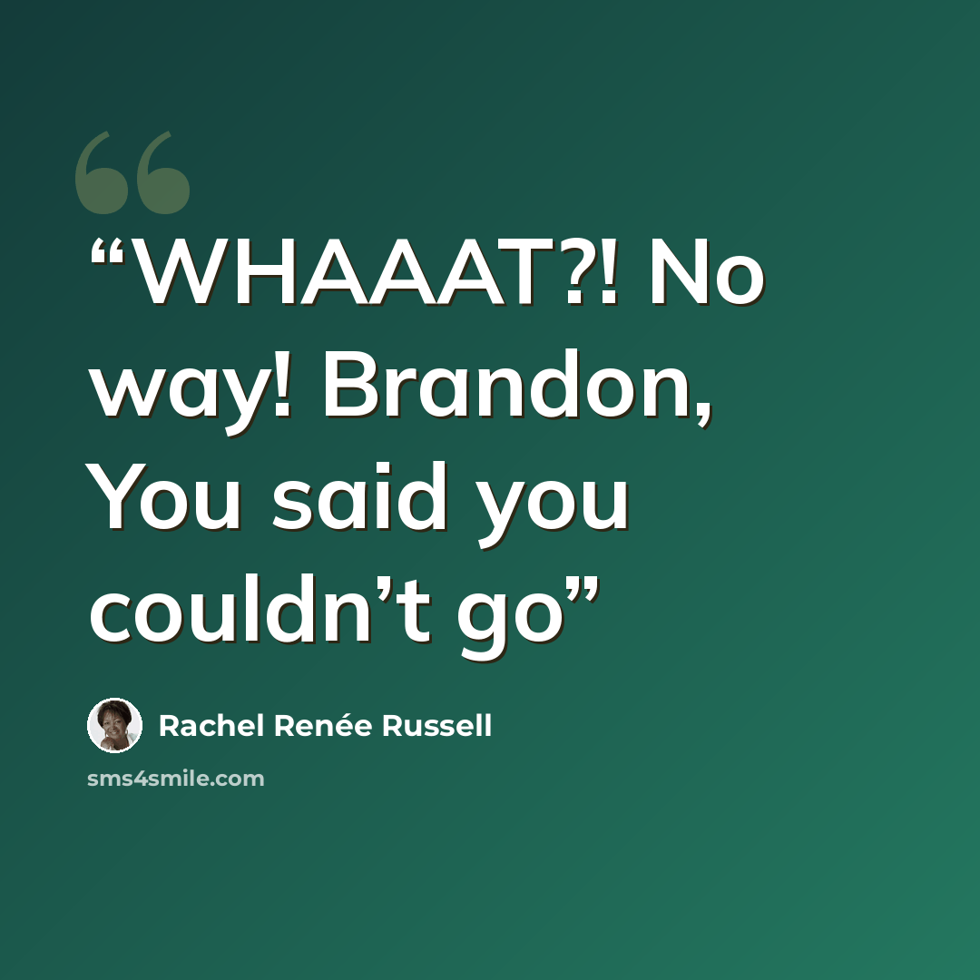“WHAAAT?! No way! Brandon, You said you couldn’t go” quote by Rachel Renée Russell