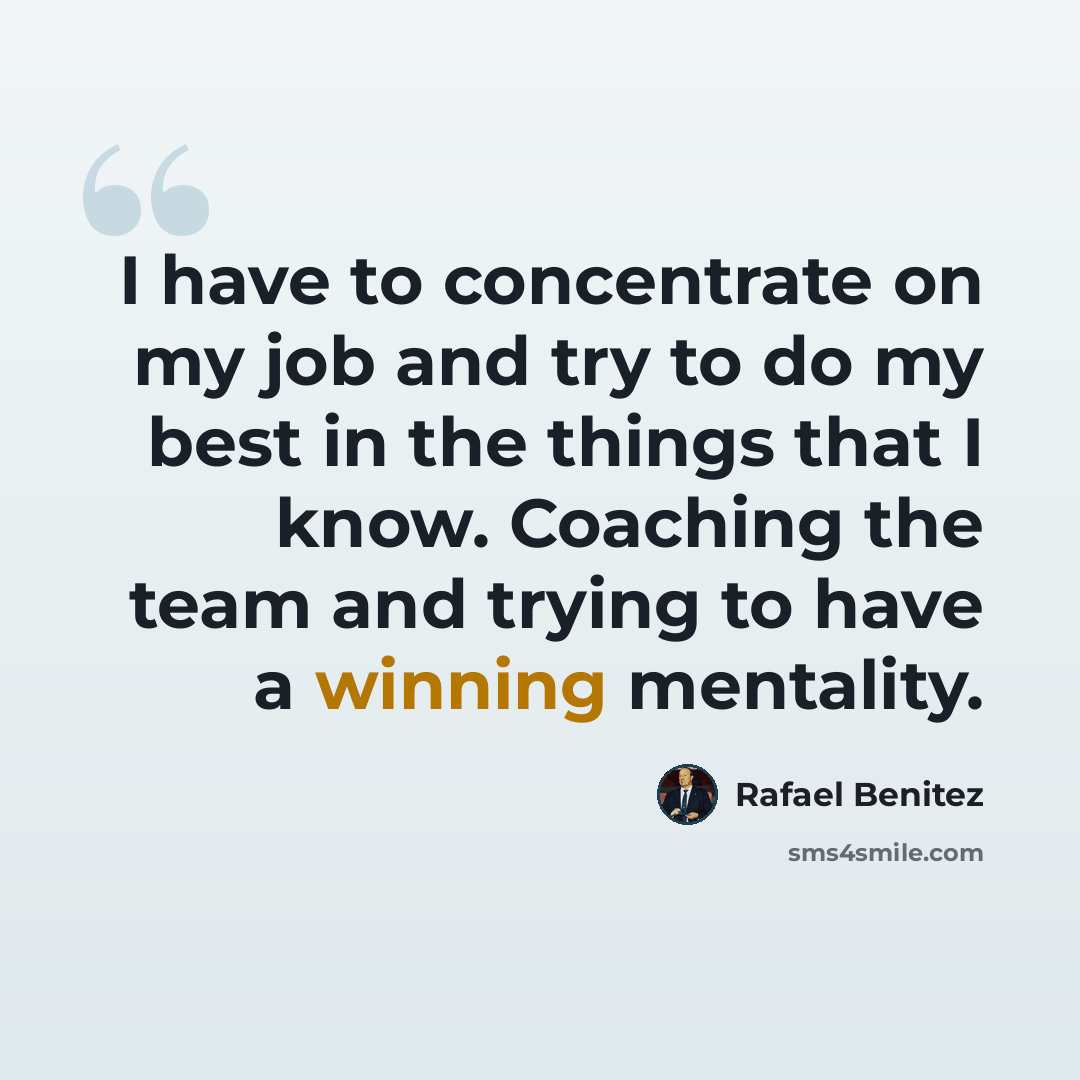 “I have to concentrate on my job and try to do my best in the things that I know. Coaching the team and trying to have a winning mentality.” quote by Rafael Benitez