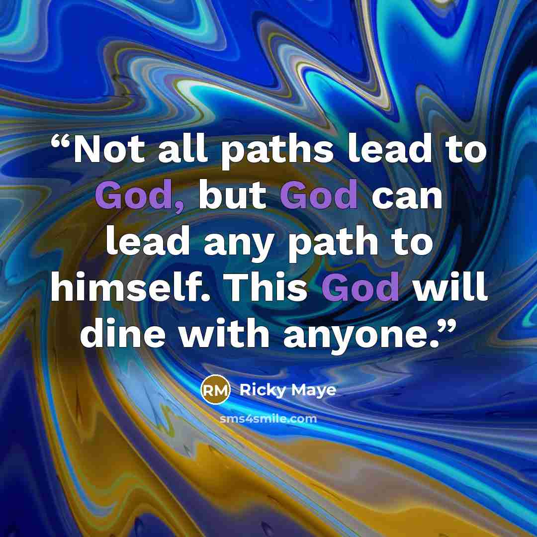 “Not all paths lead to God, but God can lead any path to himself. This God will dine with anyone.” quote by Ricky Maye