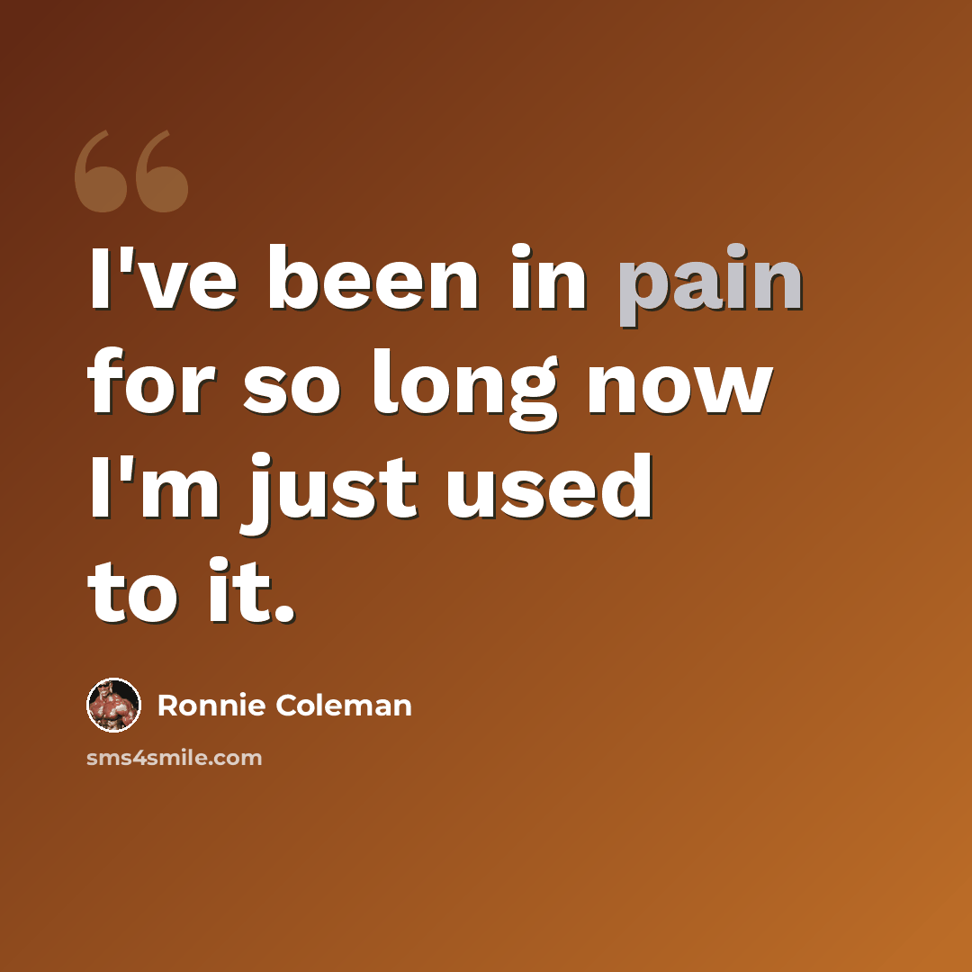 “I've been in pain for so long now I'm just used to it.” quote by Ronnie Coleman