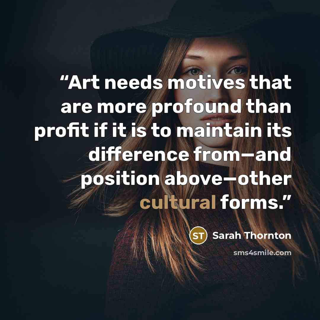 “Art needs motives that are more profound than profit if it is to maintain its difference from—and position above—other cultural forms.” quote by Sarah Thornton