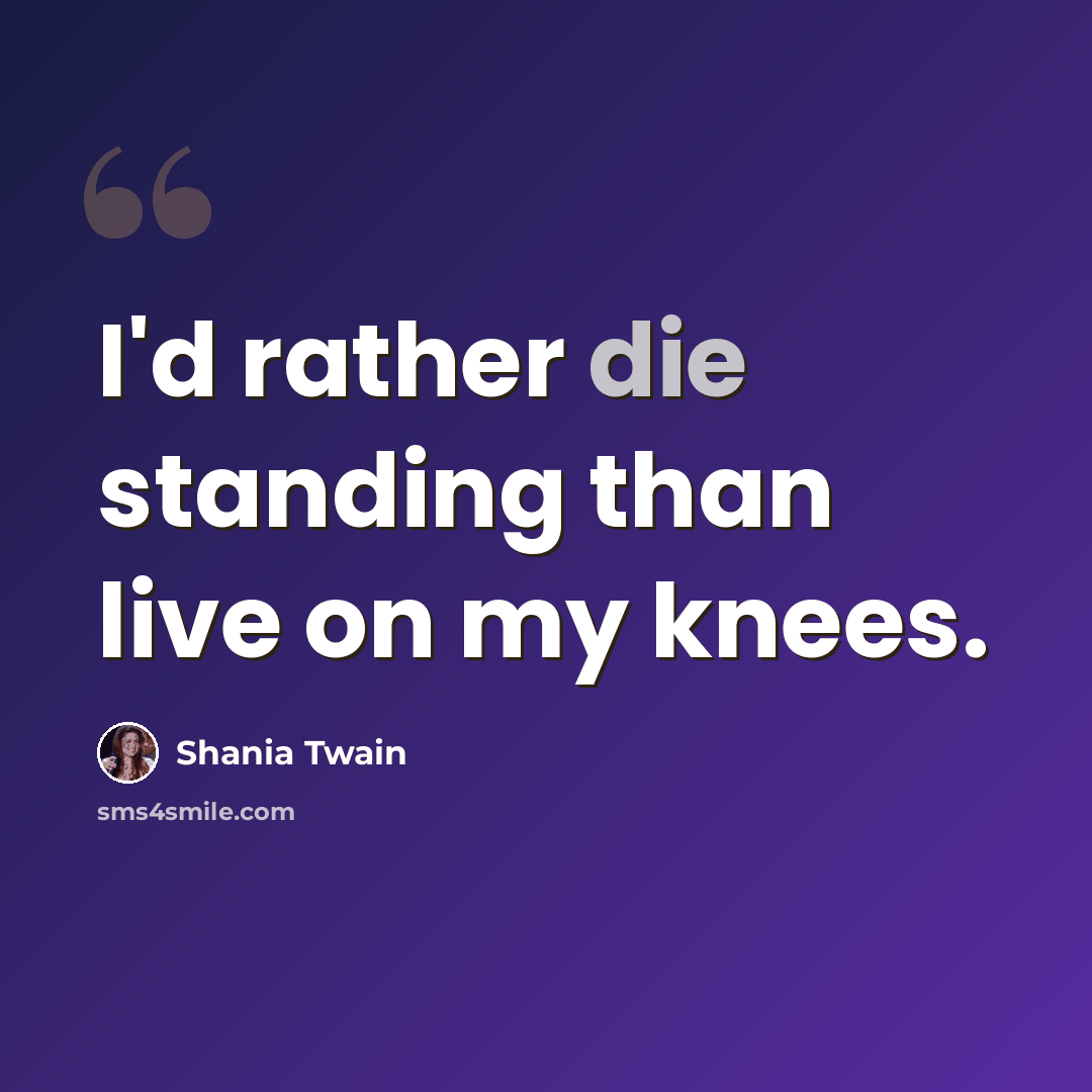 “I'd rather die standing than live on my knees.” quote by Shania Twain