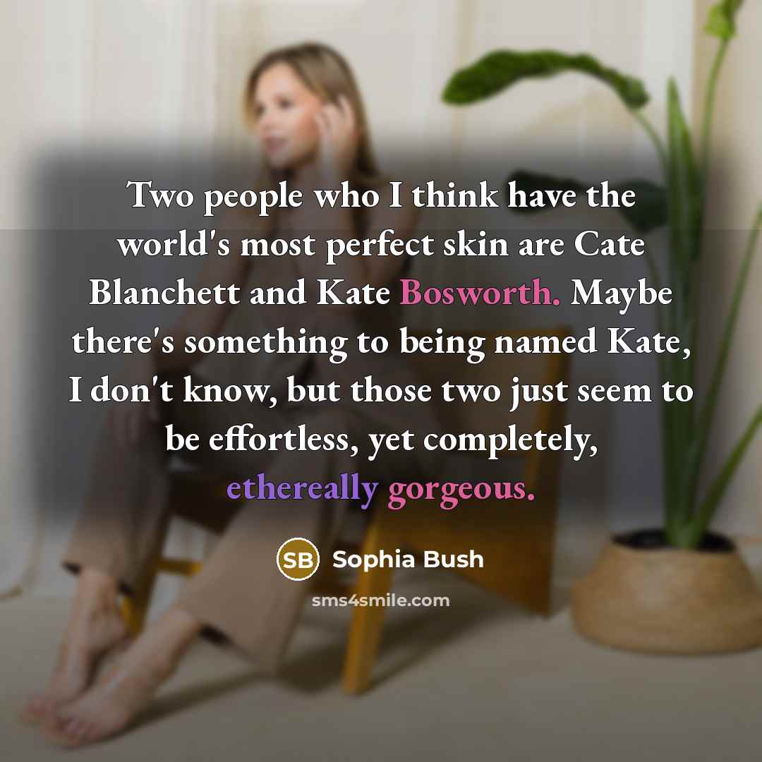 “Two people who I think have the world's most perfect skin are Cate Blanchett and Kate Bosworth. Maybe there's something to being named Kate, I don't know, but those two just seem to be effortless, yet completely, ethereally gorgeous.” quote by Sophia Bush