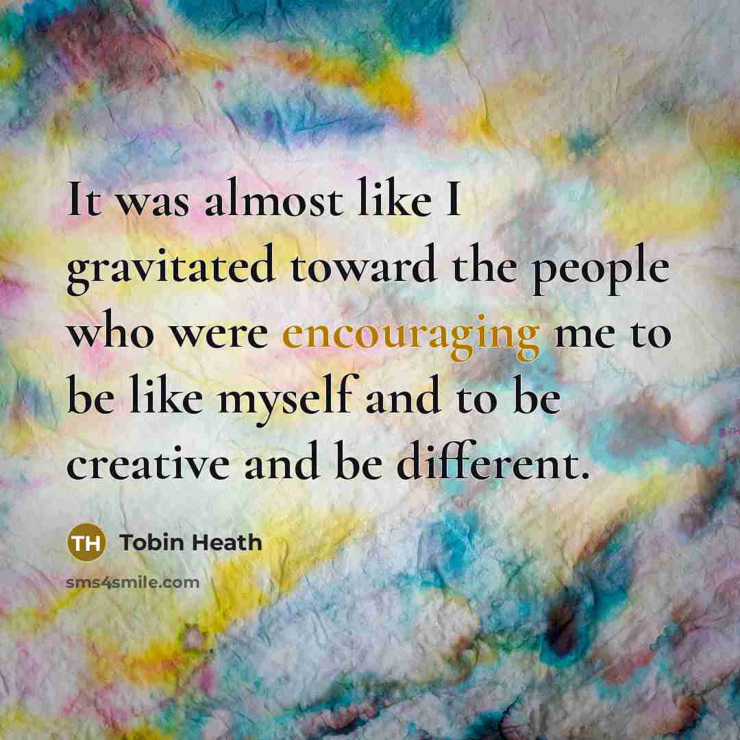 “It was almost like I gravitated toward the people who were encouraging me to be like myself and to be creative and be different.” quote by Tobin Heath