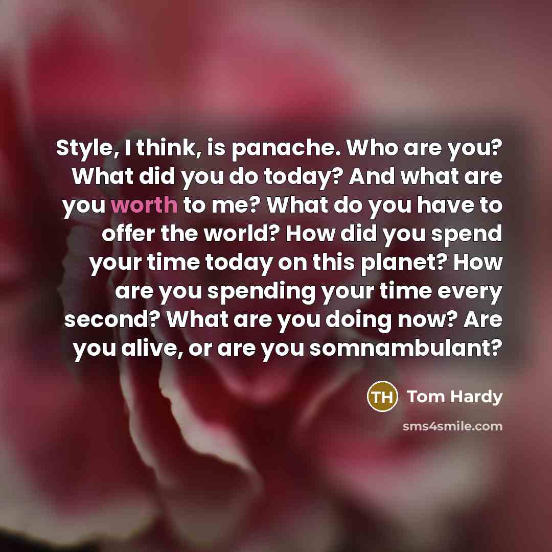 “Style, I think, is panache. Who are you? What did you do today? And what are you worth to me? What do you have to offer the world? How did you spend your time today on this planet? How are you spending your time every second? What are you doing now? Are you alive, or are you somnambulant?” quote by Tom Hardy