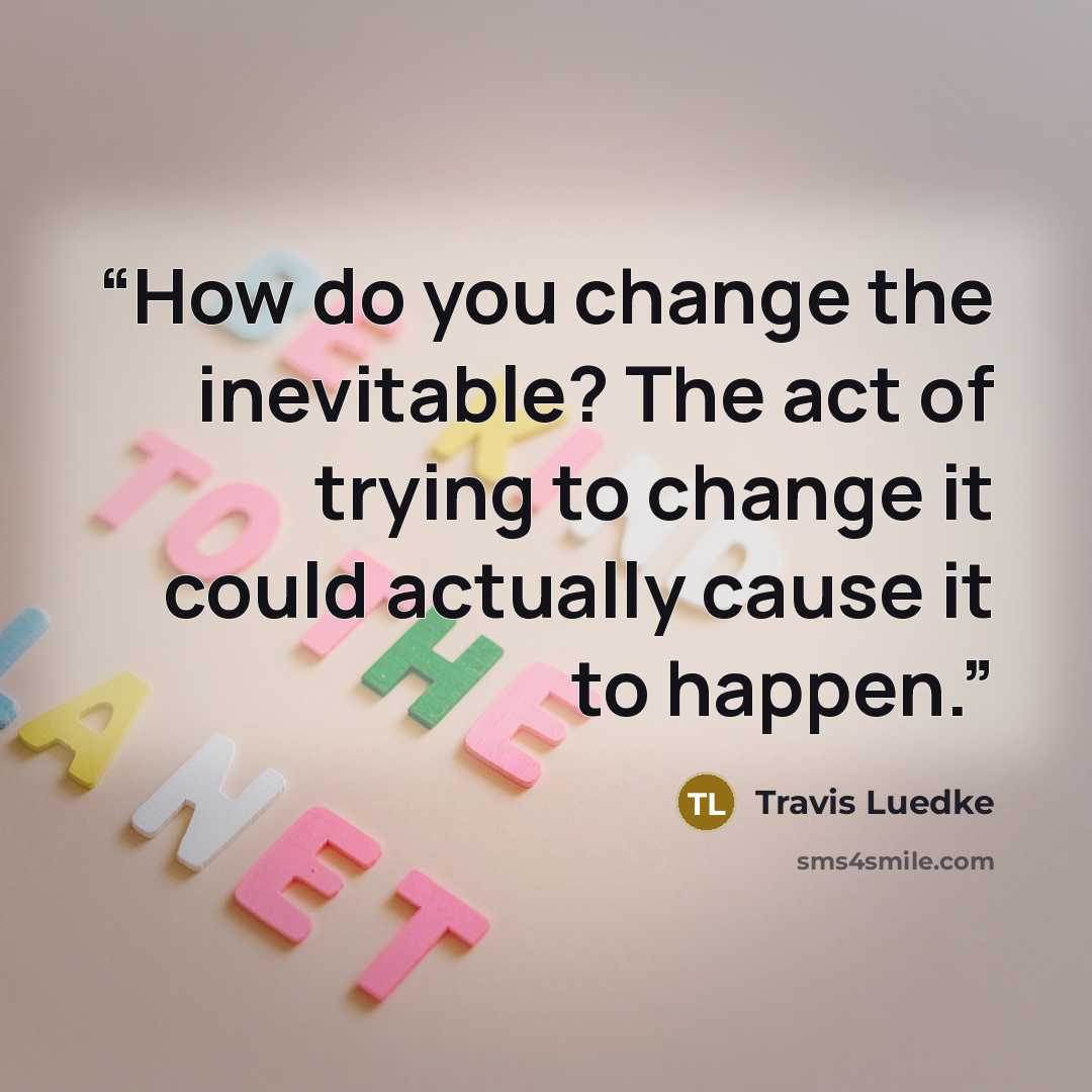 “How do you change the inevitable? The act of trying to change it could actually cause it to happen.” quote by Travis Luedke