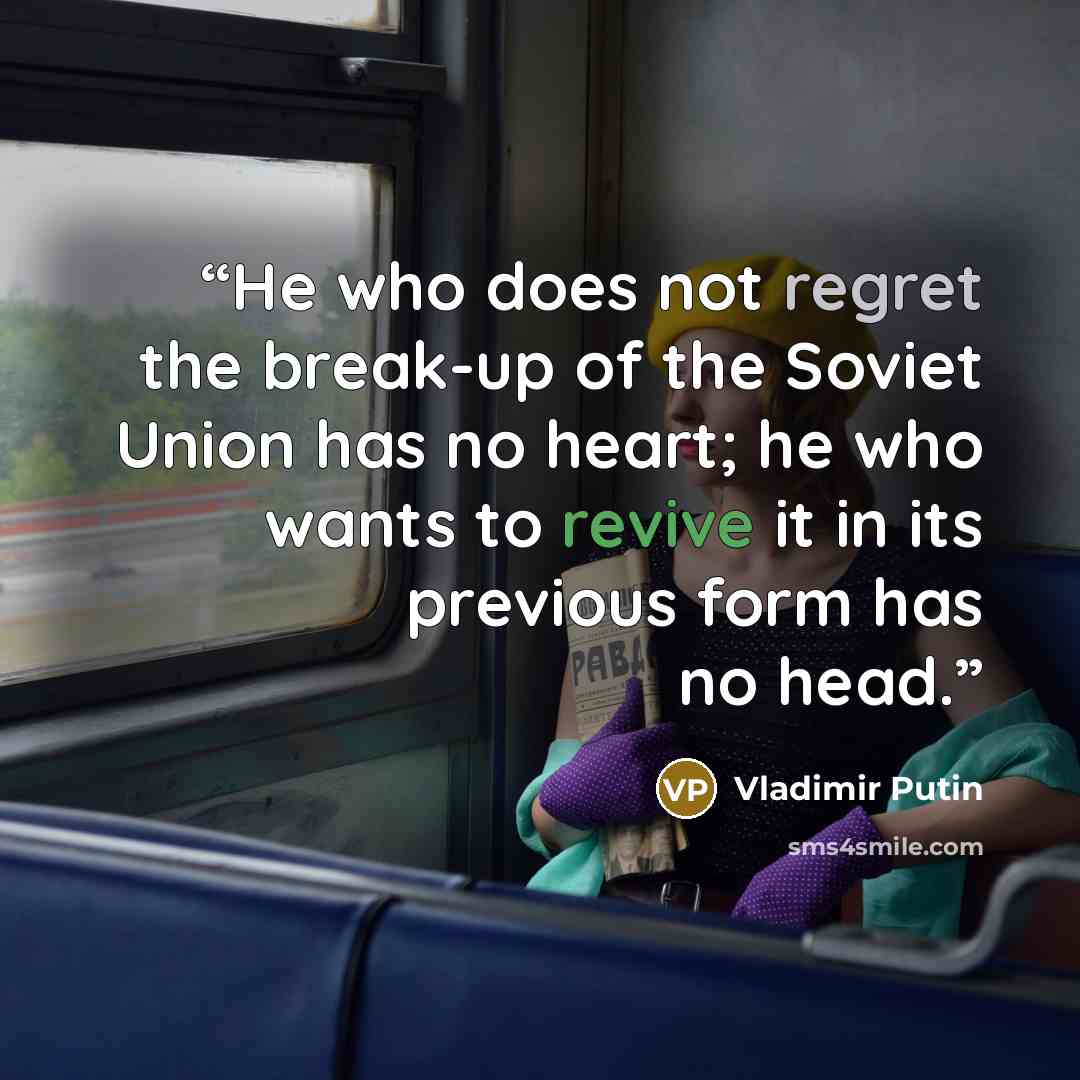 “He who does not regret the break-up of the Soviet Union has no heart; he who wants to revive it in its previous form has no head.” quote by Vladimir Putin