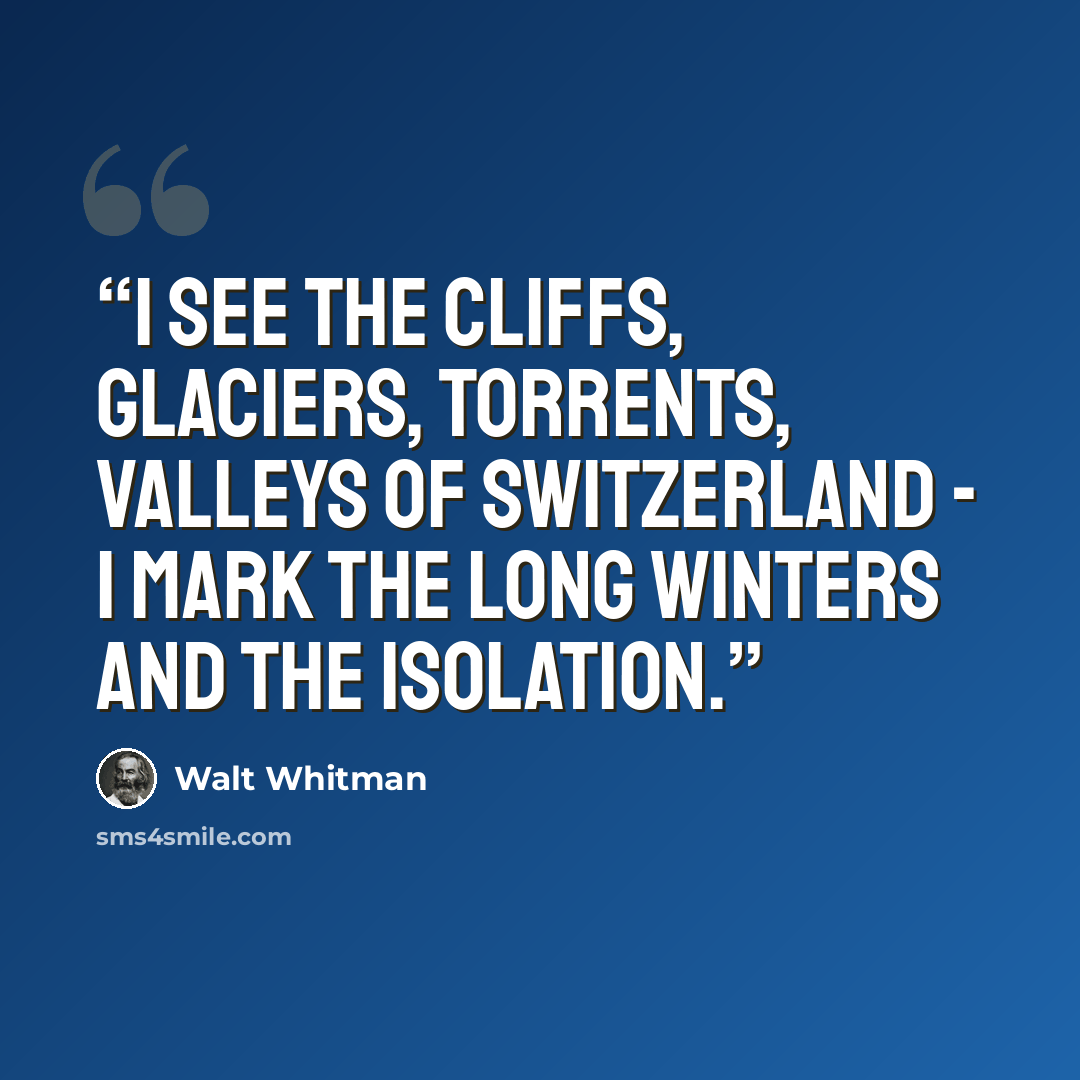 “I see the cliffs, glaciers, torrents, valleys of Switzerland - I mark the long winters and the isolation.” quote by Walt Whitman