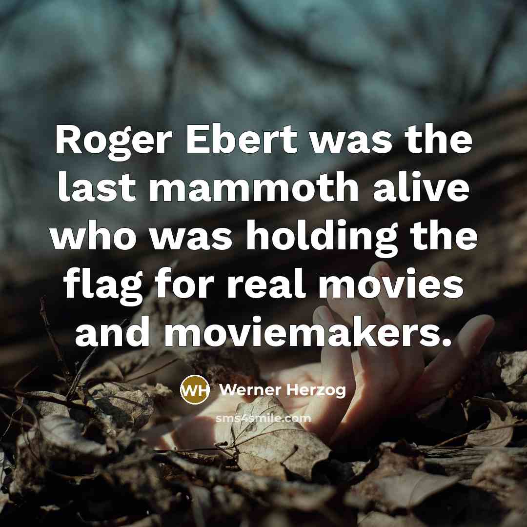 “Roger Ebert was the last mammoth alive who was holding the flag for real movies and moviemakers.” quote by Werner Herzog