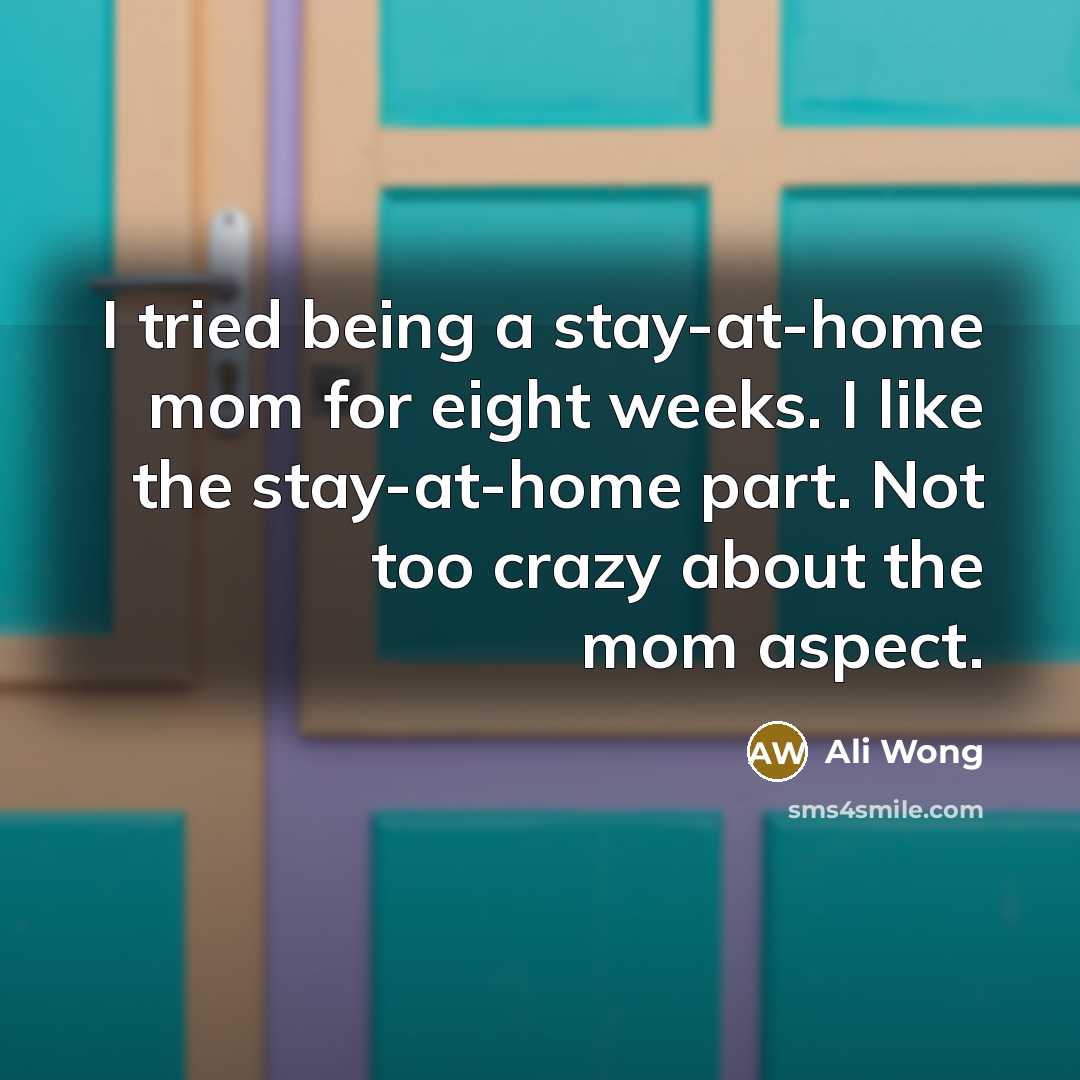 “I tried being a stay-at-home mom for eight weeks. I like the stay-at-home part. Not too crazy about the mom aspect.” quote by Ali Wong