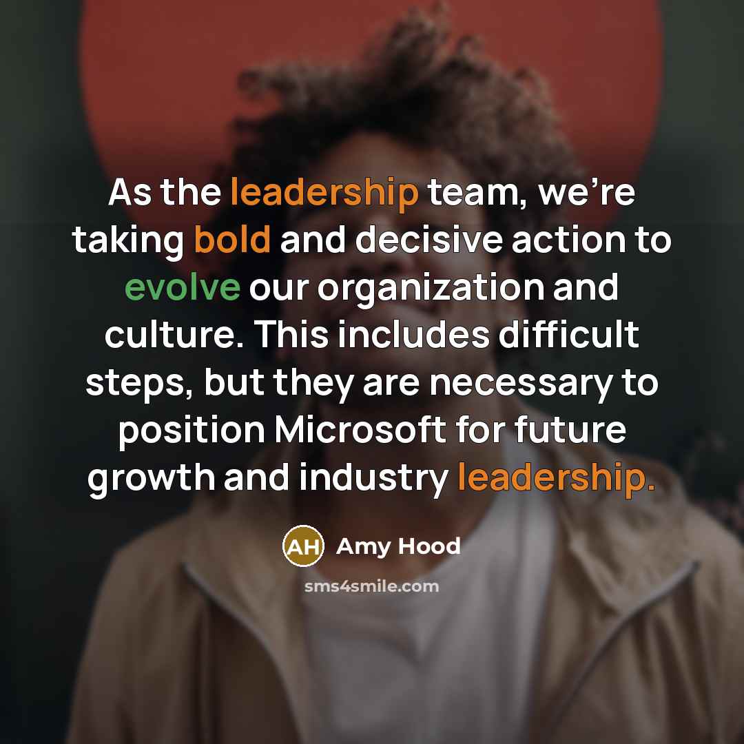 “As the leadership team, we're taking bold and decisive action to evolve our organization and culture. This includes difficult steps, but they are necessary to position Microsoft for future growth and industry leadership.” quote by Amy Hood