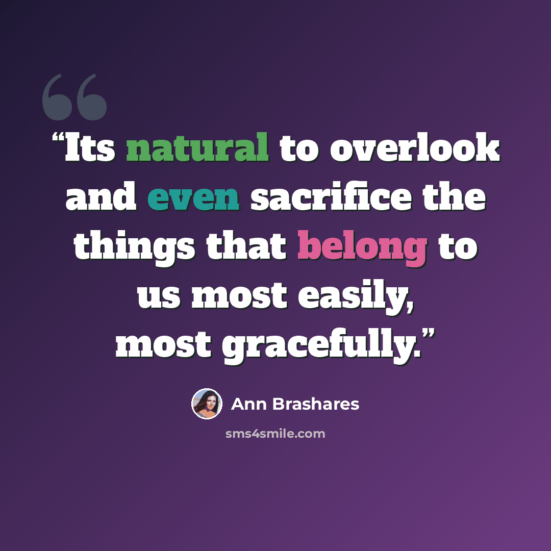 “Its natural to overlook and even sacrifice the things that belong to us most easily, most gracefully.” quote by Ann Brashares